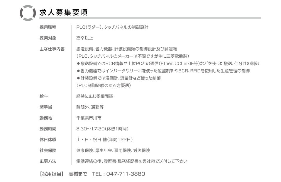 ���l��W�v��/�̗p�E��/PLC�i���_�[�j�A�^�b�`�p�l���̐���݌v�A�̗p�Ώ�/�����ȏ�A��Ȏd�����e/�����ݔ��A�ȗ͋@��A�v���ݔ��ނ̐���݌v�y�ю��^�]�iPLC�A�^�b�`�p�l���̃��[�J�[�͕s��ł�����ɎO�H�d�@���j�������ݔ��ł�BCR������PC�Ƃ̒ʐM�iEther�CCLinkIE���j�Ȃǂ��g���������A�d�����̐��䁜�ȗ͋@��ł̓C���o�[�^��T�[�{���g�����ʒu�����BCR�ARFID���g�p�������Y�Ǘ��̐��䁜�v���ݔ��ł͉����v�A���ʌv�Ȃǎg��������iPLC����o���̂�����D���j�A���^/�o���ɉ����ύזʒk�A���蓖/���ԊO�E�ʋΓ��A�Ζ��n/��t���s��s�A�Ζ�����/8�F30�`17�F30�i�x�e1���ԁj�A�x���x��/�y�E���E�j�����i�N��122���j�A�Љ�ی�/���N�ی��E�����N���E�ٗp�ی��E�J�Еی��A������@/�d�b�A���̌�A�������E�E���o�����𕾎Ј��ő��t���ĉ������A�y�̗p�S���z�����܂�TEL:047-711-3880